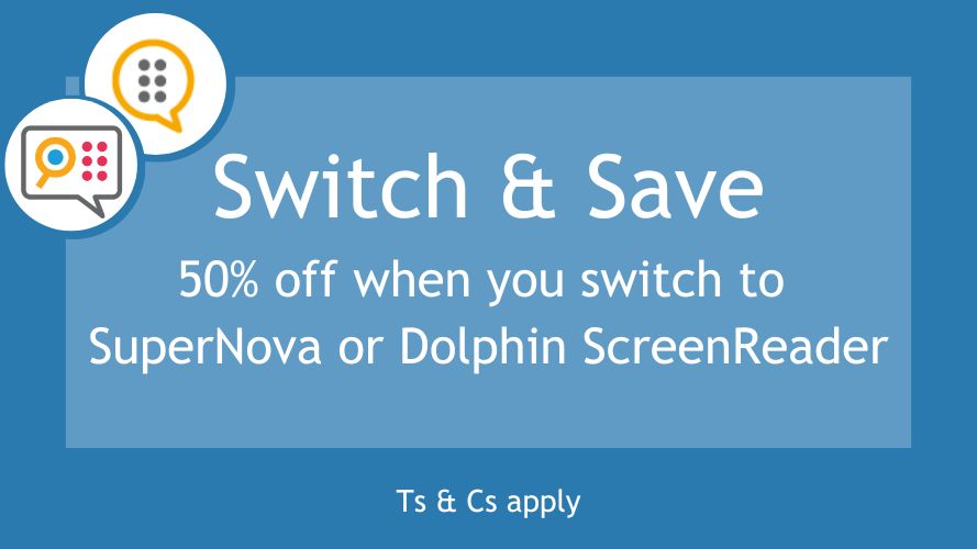 Switch and Save Exclusive offer extended to 30 April 2026. Save 50% when you switch to Dolphin SuperNova or Dolphin ScreenReader. Terms and conditions apply.
